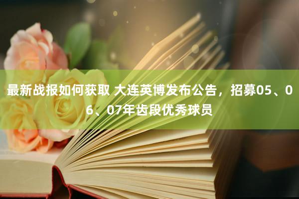 最新战报如何获取 大连英博发布公告，招募05、06、07年齿段优秀球员