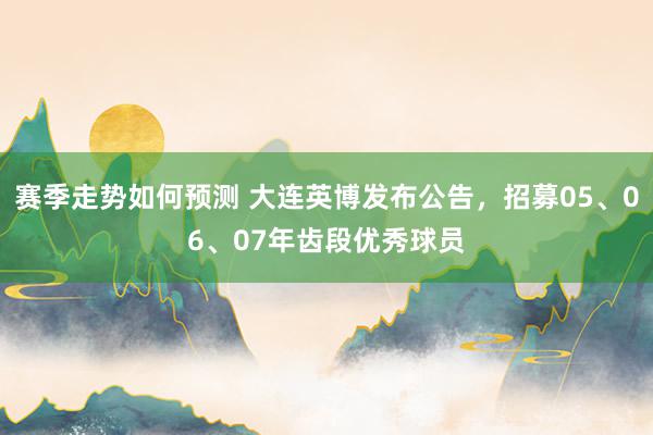 赛季走势如何预测 大连英博发布公告，招募05、06、07年齿段优秀球员