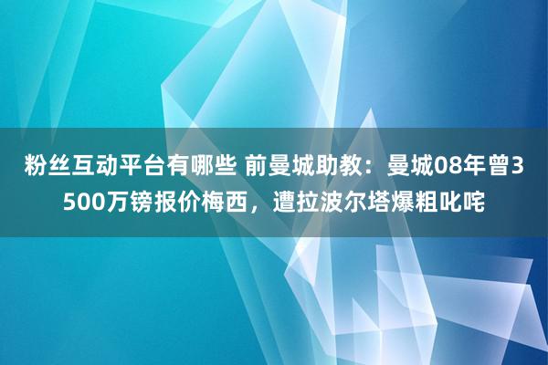 粉丝互动平台有哪些 前曼城助教：曼城08年曾3500万镑报价梅西，遭拉波尔塔爆粗叱咤