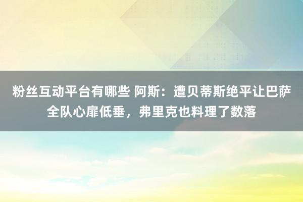 粉丝互动平台有哪些 阿斯：遭贝蒂斯绝平让巴萨全队心扉低垂，弗里克也料理了数落