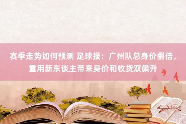 赛季走势如何预测 足球报：广州队总身价翻倍，重用新东谈主带来身价和收货双飙升