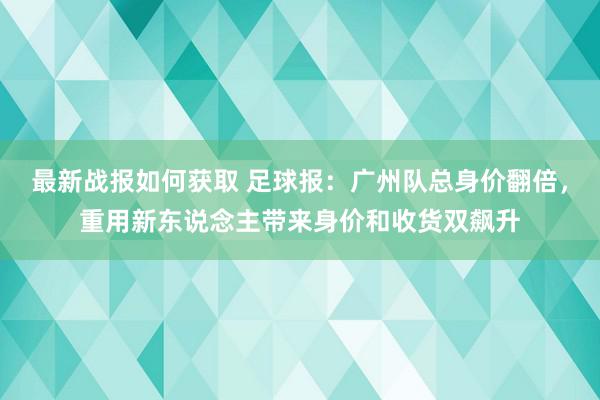 最新战报如何获取 足球报：广州队总身价翻倍，重用新东说念主带来身价和收货双飙升