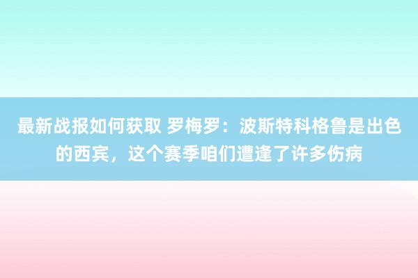 最新战报如何获取 罗梅罗：波斯特科格鲁是出色的西宾，这个赛季咱们遭逢了许多伤病