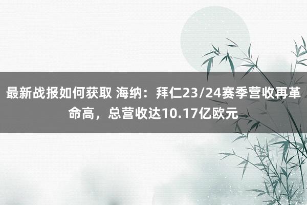 最新战报如何获取 海纳：拜仁23/24赛季营收再革命高，总营收达10.17亿欧元