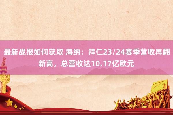 最新战报如何获取 海纳：拜仁23/24赛季营收再翻新高，总营收达10.17亿欧元