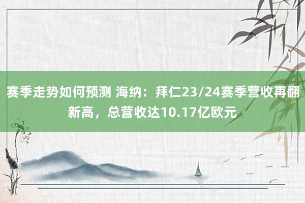 赛季走势如何预测 海纳：拜仁23/24赛季营收再翻新高，总营收达10.17亿欧元