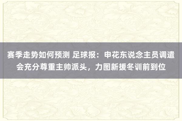 赛季走势如何预测 足球报：申花东说念主员调遣会充分尊重主帅派头，力图新援冬训前到位