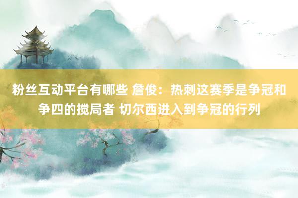 粉丝互动平台有哪些 詹俊：热刺这赛季是争冠和争四的搅局者 切尔西进入到争冠的行列