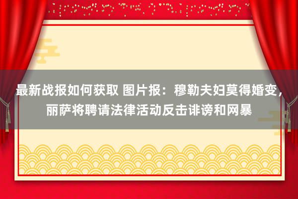 最新战报如何获取 图片报：穆勒夫妇莫得婚变，丽萨将聘请法律活动反击诽谤和网暴