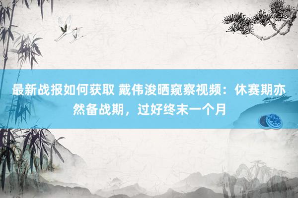 最新战报如何获取 戴伟浚晒窥察视频：休赛期亦然备战期，过好终末一个月