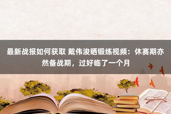 最新战报如何获取 戴伟浚晒锻练视频：休赛期亦然备战期，过好临了一个月