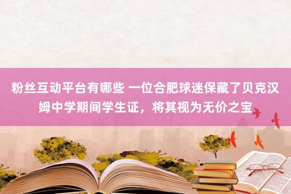 粉丝互动平台有哪些 一位合肥球迷保藏了贝克汉姆中学期间学生证，将其视为无价之宝