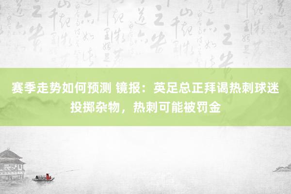 赛季走势如何预测 镜报：英足总正拜谒热刺球迷投掷杂物，热刺可能被罚金