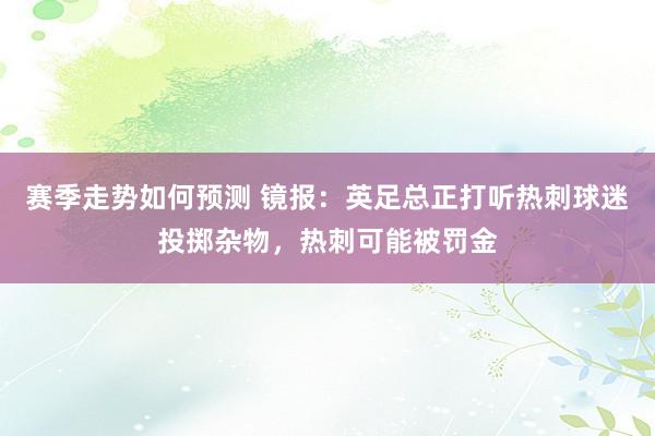 赛季走势如何预测 镜报：英足总正打听热刺球迷投掷杂物，热刺可能被罚金