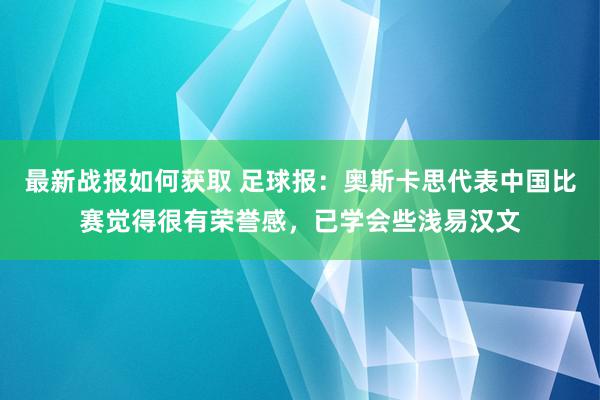 最新战报如何获取 足球报：奥斯卡思代表中国比赛觉得很有荣誉感，已学会些浅易汉文