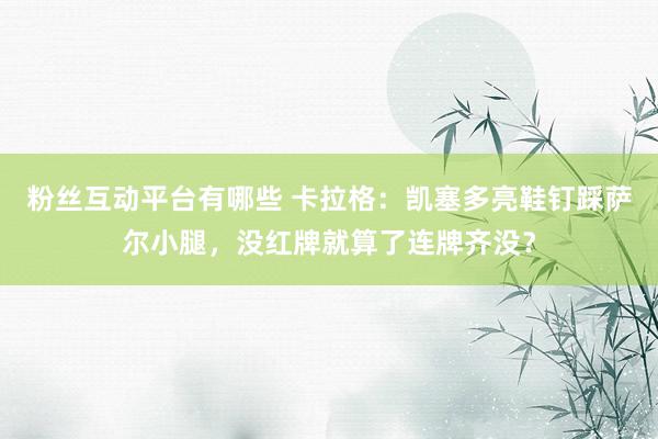 粉丝互动平台有哪些 卡拉格：凯塞多亮鞋钉踩萨尔小腿，没红牌就算了连牌齐没？