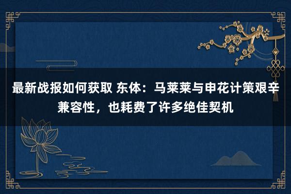 最新战报如何获取 东体：马莱莱与申花计策艰辛兼容性，也耗费了许多绝佳契机