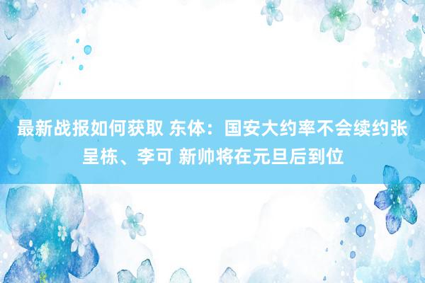 最新战报如何获取 东体：国安大约率不会续约张呈栋、李可 新帅将在元旦后到位