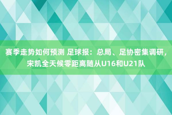 赛季走势如何预测 足球报：总局、足协密集调研，宋凯全天候零距离随从U16和U21队