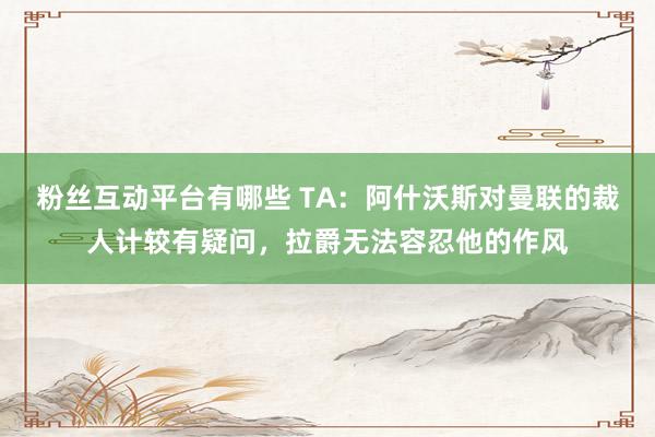 粉丝互动平台有哪些 TA：阿什沃斯对曼联的裁人计较有疑问，拉爵无法容忍他的作风