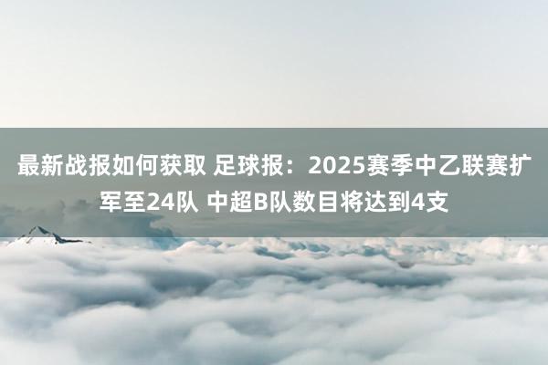 最新战报如何获取 足球报：2025赛季中乙联赛扩军至24队 中超B队数目将达到4支