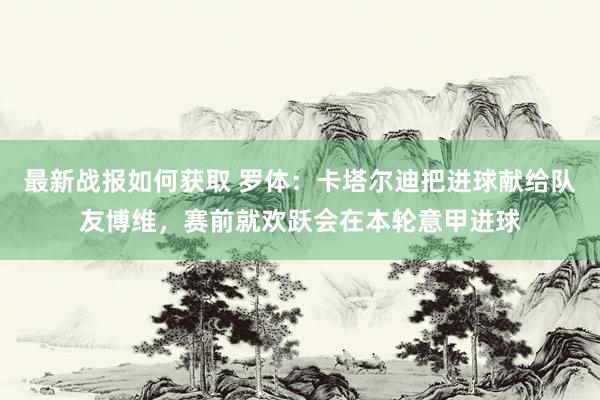 最新战报如何获取 罗体：卡塔尔迪把进球献给队友博维，赛前就欢跃会在本轮意甲进球