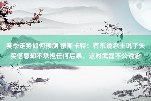 赛季走势如何预测 穆斯卡特：有东说念主说了失实信息却不承担任何后果，这对武磊不公说念