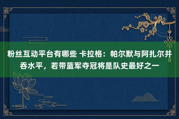 粉丝互动平台有哪些 卡拉格：帕尔默与阿扎尔并吞水平，若带蓝军夺冠将是队史最好之一