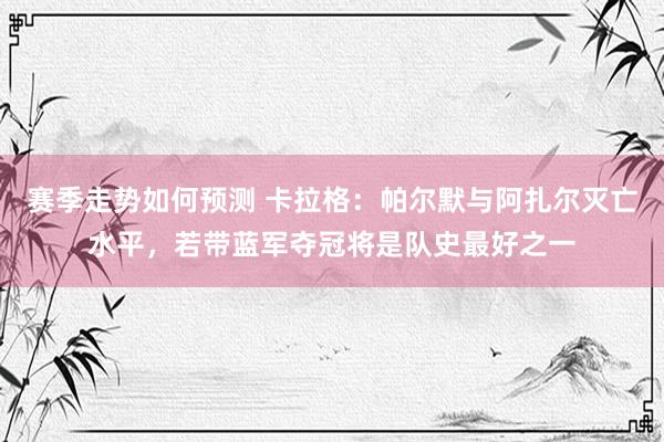 赛季走势如何预测 卡拉格：帕尔默与阿扎尔灭亡水平，若带蓝军夺冠将是队史最好之一