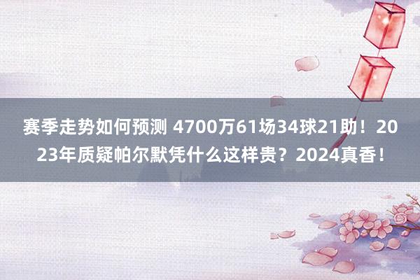 赛季走势如何预测 4700万61场34球21助！2023年质疑帕尔默凭什么这样贵？2024真香！