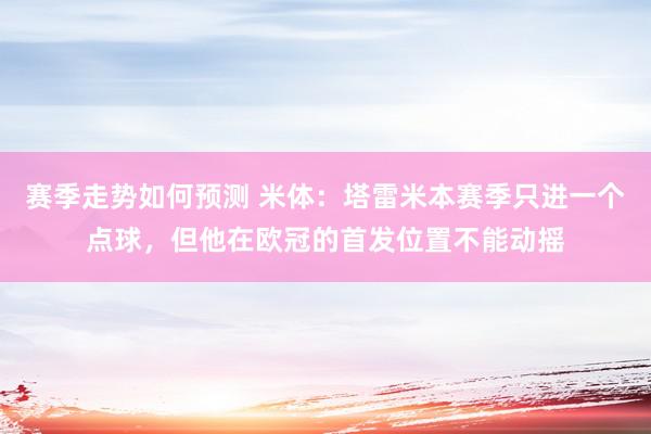 赛季走势如何预测 米体：塔雷米本赛季只进一个点球，但他在欧冠的首发位置不能动摇