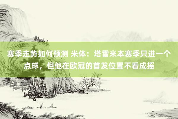 赛季走势如何预测 米体：塔雷米本赛季只进一个点球，但他在欧冠的首发位置不看成摇