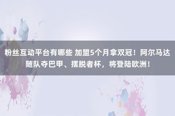 粉丝互动平台有哪些 加盟5个月拿双冠！阿尔马达随队夺巴甲、摆脱者杯，将登陆欧洲！