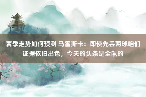 赛季走势如何预测 马雷斯卡：即使先丢两球咱们证据依旧出色，今天的头条是全队的