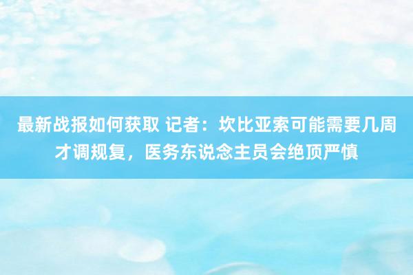 最新战报如何获取 记者：坎比亚索可能需要几周才调规复，医务东说念主员会绝顶严慎