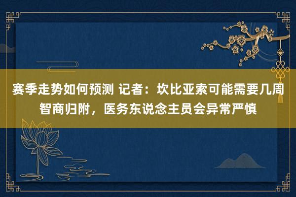 赛季走势如何预测 记者：坎比亚索可能需要几周智商归附，医务东说念主员会异常严慎