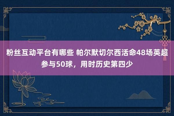 粉丝互动平台有哪些 帕尔默切尔西活命48场英超参与50球，用时历史第四少