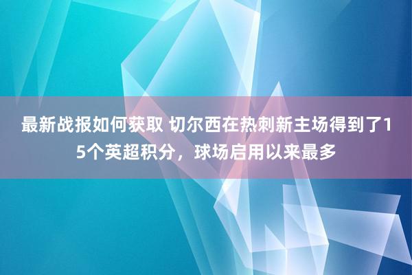 最新战报如何获取 切尔西在热刺新主场得到了15个英超积分，球场启用以来最多