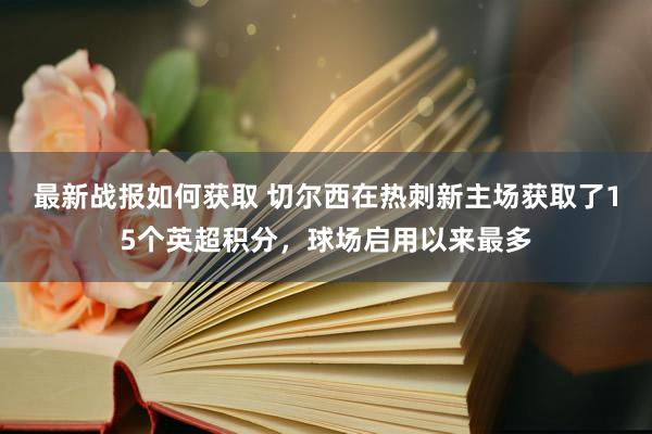 最新战报如何获取 切尔西在热刺新主场获取了15个英超积分，球场启用以来最多