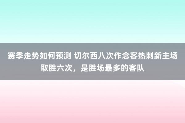 赛季走势如何预测 切尔西八次作念客热刺新主场取胜六次，是胜场最多的客队