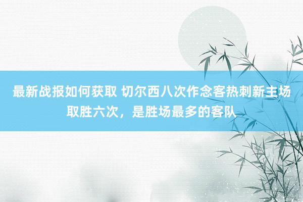 最新战报如何获取 切尔西八次作念客热刺新主场取胜六次，是胜场最多的客队