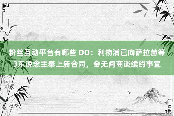 粉丝互动平台有哪些 DO：利物浦已向萨拉赫等3东说念主奉上新合同，会无间商谈续约事宜