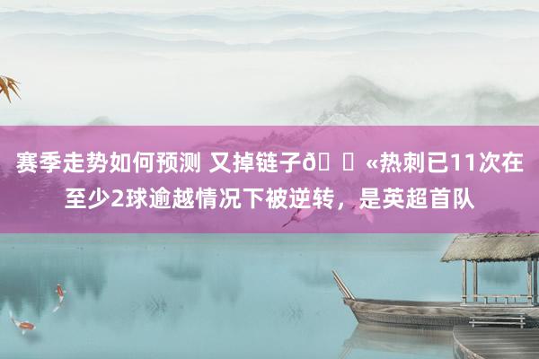 赛季走势如何预测 又掉链子😫热刺已11次在至少2球逾越情况下被逆转，是英超首队