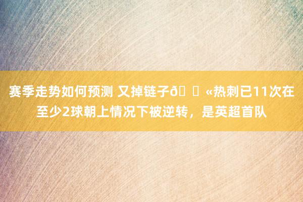 赛季走势如何预测 又掉链子😫热刺已11次在至少2球朝上情况下被逆转，是英超首队