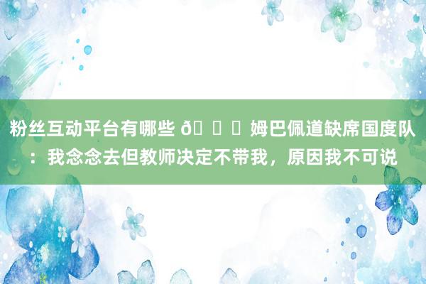 粉丝互动平台有哪些 👀姆巴佩道缺席国度队：我念念去但教师决定不带我，原因我不可说