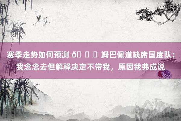 赛季走势如何预测 👀姆巴佩道缺席国度队：我念念去但解释决定不带我，原因我弗成说