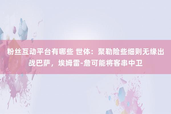 粉丝互动平台有哪些 世体：聚勒险些细则无缘出战巴萨，埃姆雷-詹可能将客串中卫