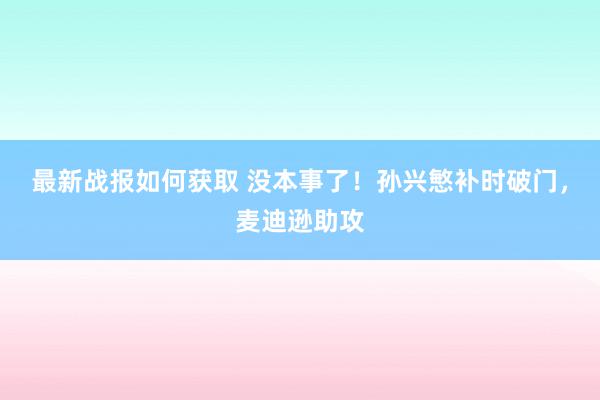 最新战报如何获取 没本事了！孙兴慜补时破门，麦迪逊助攻