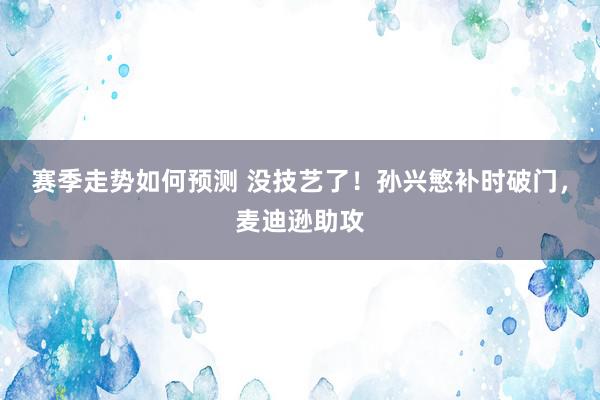 赛季走势如何预测 没技艺了！孙兴慜补时破门，麦迪逊助攻