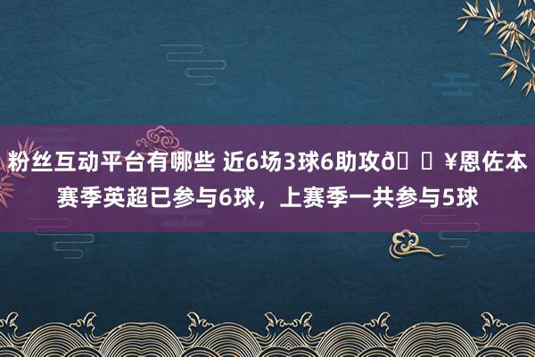 粉丝互动平台有哪些 近6场3球6助攻🔥恩佐本赛季英超已参与6球，上赛季一共参与5球